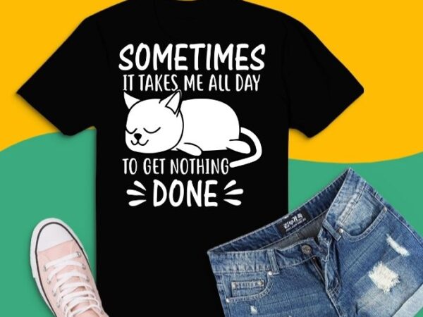 Sometimes it takes me all day to get nothing done funny lazy cat lover gifts t-shirt design svg