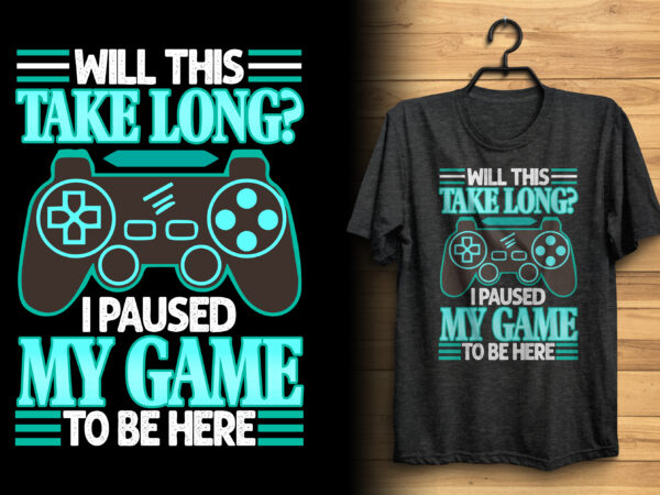 Will this take long? i paused my game to be here gaming t shirt design with graphics