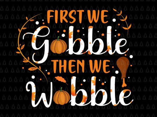 First we gobble then we wobble svg, happy thanksgiving svg, turkey svg, turkey day svg, thanksgiving svg, thanksgiving turkey svg t shirt graphic design