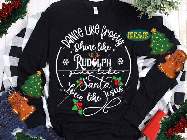 Dance like frosty shine like rudolph give like santa love like jesus svg, dance like frosty svg, shine like rudolph svg, give like santa svg, love like jesus svg, christmas t shirt vector illustration