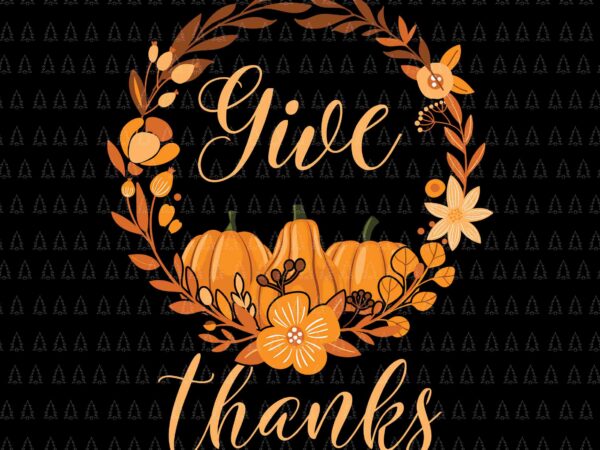 Give thanks svg, happy thanksgiving svg, turkey svg, turkey day svg, thanksgiving svg, thanksgiving turkey svg, thanksgiving 2021 svg t shirt design template