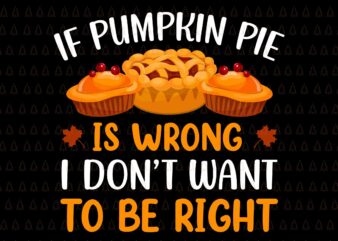 If Pumpkin Pie Is Wrong I Don’t Want To Be Right Svg, Happy Thanksgiving Svg, Turkey Svg, Turkey Day Svg, Thanksgiving Svg, Thanksgiving Turkey Svg, Thanksgiving 2021 Svg