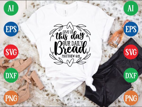 Give us this day our daily bread matthew 6:11 t shirt template