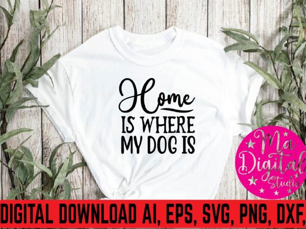 Home is where my dog is t shirt template
