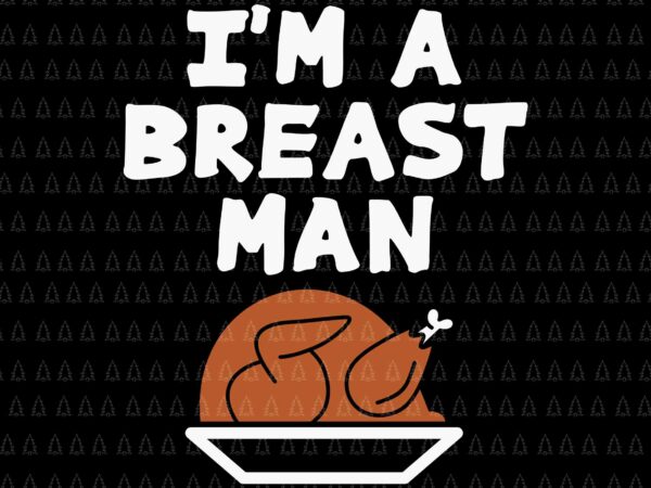 I’m a breast man svg, happy thanksgiving svg, turkey svg, turkey day svg, thanksgiving 2021 svg, thanksgiving svg, thanksgiving turkey svg t shirt design for sale
