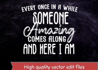 Once in a while someone amazing comes along and here i am T-shirt design svg, Funny Shirt, Sassy Shirt, Humorous Saying T Shirt, Sarcastic Quotes Shirt, Funny Sarcastic Shirt, Sarcasm