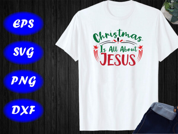 Christmas is all about jesus shirt jesus shirt christmas shirt, shirt for christmas template t shirt vector file
