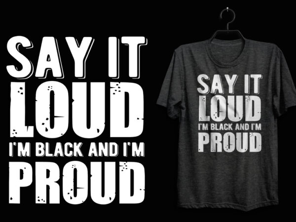 Say it loud i’m black and i’m proud black history t shirt, black lives matter t shirt, black history eps t shirt, black histoy pdf tshirt, black history png t