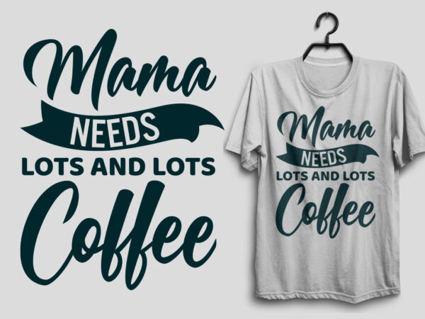 Mama needs lots and lots coffee mama t shirt, mother’s day t shirt, mom lover quotes tshirt