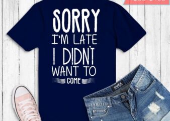 Sorry I’m Late I Didn’t Want To Come T-Shirt design svg, Funny T-Shirt png, Tee Shirt Gift Idea, Sorry I’m Late I Didn’t Want To Come png, Sorry I’m Late