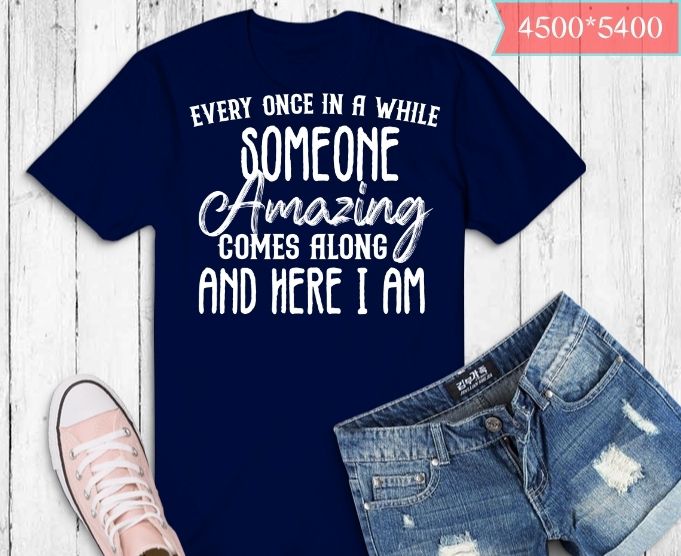 Once in a while someone amazing comes along and here i am T-shirt design svg, Funny Shirt, Sassy Shirt, Humorous Saying T Shirt, Sarcastic Quotes Shirt, Funny Sarcastic Shirt, Sarcasm