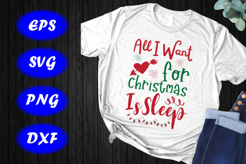 All I Want For Christmas is Sleep Shirt, Cute Christmas Shirt, Funny Christmas Shirt print template