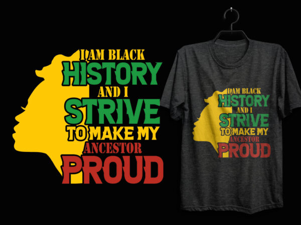 I am black history and i strive to make my ancestor proud black history month t shirt I am black history and i strive to make my ancestor proud black history month t shirt