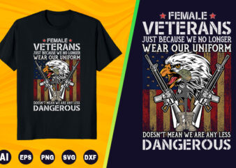 Veteran T shirt – Female Veterans just because we no longer wear our uniform doesn’t mean we are any less Dangerous