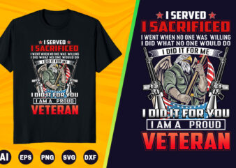 Veteran T shirt – I served i sacrificed i went when no one was willing i did what no one would do