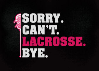 SOrry. can’t. lacrosse. bye. SVG editable vector t-shirt design printable files