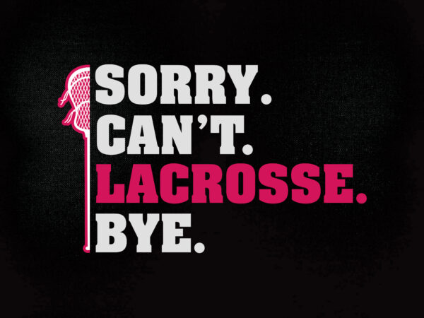 Sorry. can’t. lacrosse. bye. svg editable vector t-shirt design printable files