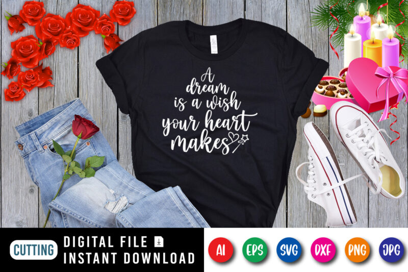 A dream is a wish your heart makes, your heart shirt, valentine shirt print template