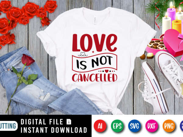 Love is not cancelled t-shirt, valentine shirt, love shirt print template