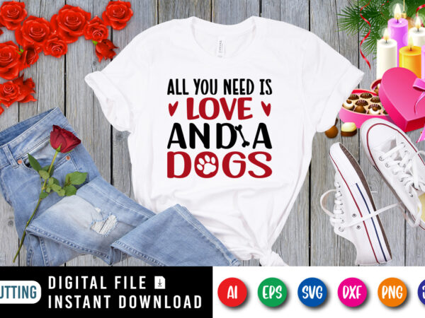 All you need is love and a dogs t-shirt, dogs shirt, valentine dogs shirt, love shirt print template