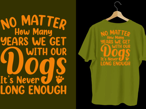 No matter how many years we get with your dogs it’s never long enough dog t shirt design, typography dog t shirt, dog t shirts, dog shirt, dog shirts, dog