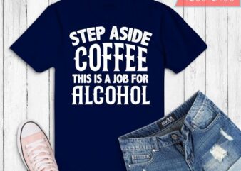Step Aside Coffee This Is A Job For Alcohol Tees design svg