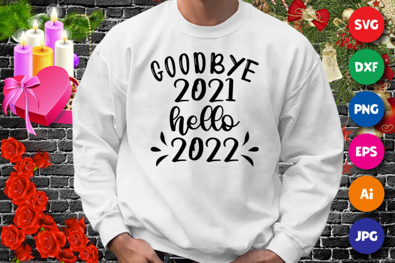 Goodbye 2021 hello 2022 t-shirt, new year shirt, goodbye 2021 shirt, hello 2022 shirt, 2022 shirt print template