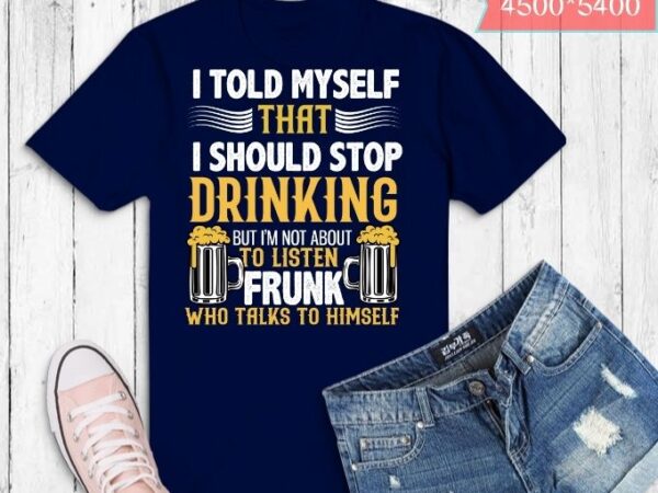 I told myself that i should stop drinking, but i’m not about to listen to a… | beer quotes, funny quotes, drinking quotes, funny, sarcastic, humor, quote, saying, best, t shirt design for sale