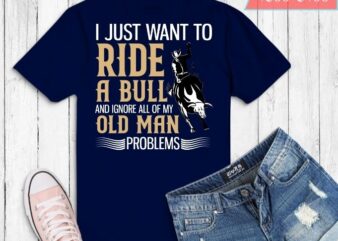 I JUST WANT TO RIDE A BULL AND IGNORE ALL OF MY OLD MAN PROBLEMS SHIRT design svg, Bull ride, funny, sarcastic, humor, quote, saying, best,