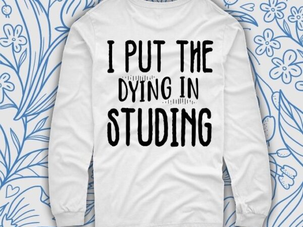 I put the dying in studying mens ladies tee, back to school shirt college t shirt student