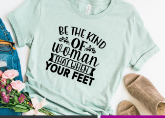 Be the kind of woman that when your feet SVG t shirt template