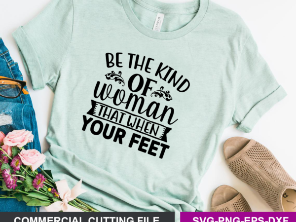Be the kind of woman that when your feet svg t shirt template