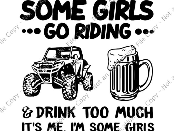 Some girls go riding and drink too much utv sxs 4 wheeler svg, funny girl svg, beer svg t shirt template vector