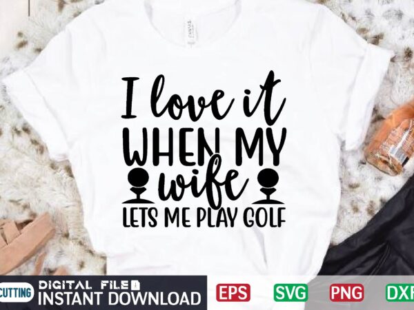 I love it when my wife lets me play golf t shirt template