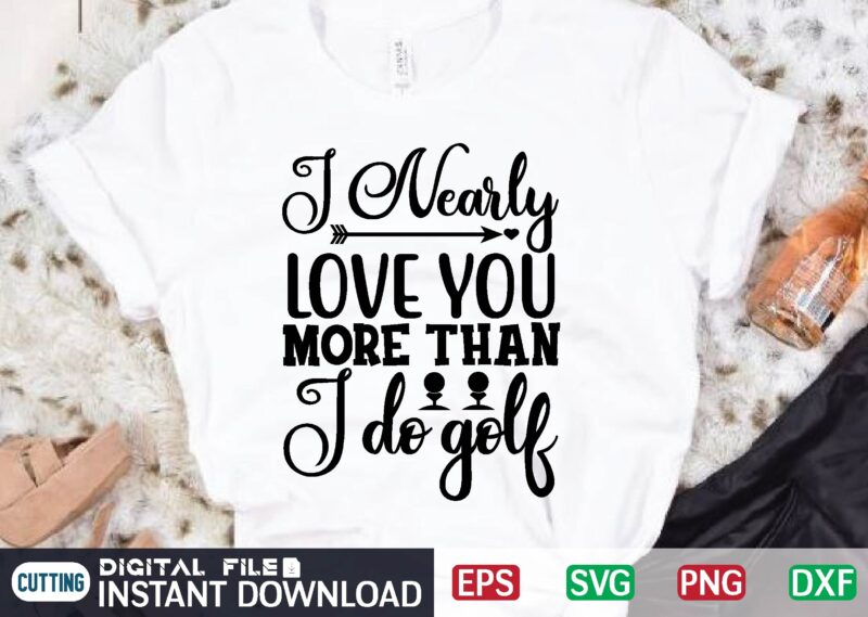 I Nearly LOVE YOU MORE Than i Do GOLF t shirt vector illustration