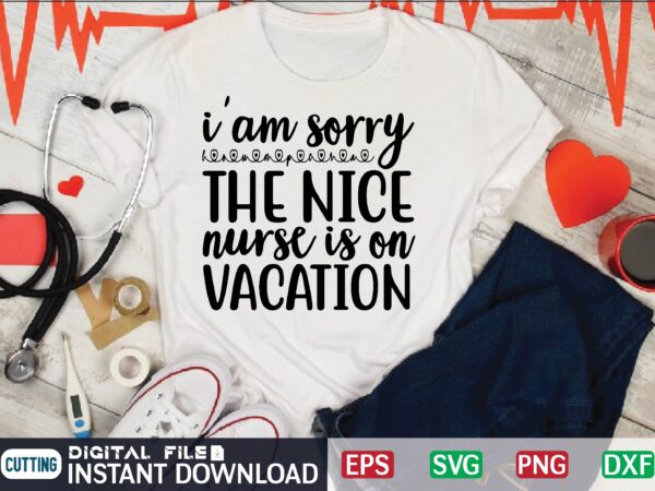I’am sorry the nice nurse is on vacation svg, nurse quote, nurse life, funny nurse svg, nurse svg designs,