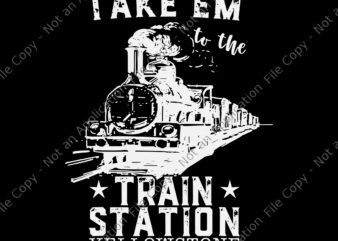 Take’em To The Train Station Yellowstone Svg, Train Station Svg, Western Coountry Yellowstone Take Em To The Train Station Svg,