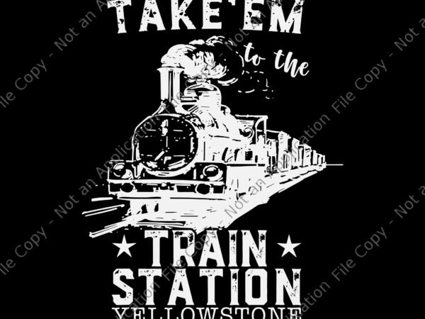 Take’em to the train station yellowstone svg, train station svg, western coountry yellowstone take em to the train station svg, t shirt designs for sale