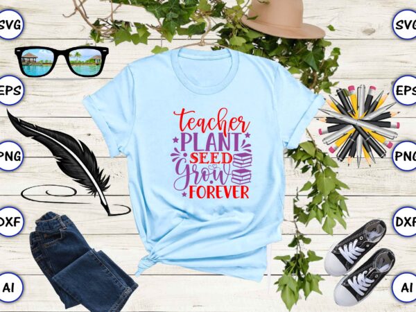 Teacher plant seed grow forever png & svg vector for print-ready t-shirts design