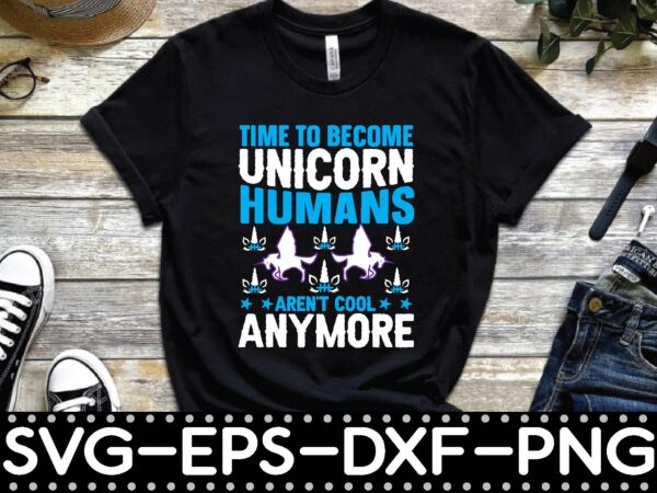 Time to become unicorn humans aren’t cool anymore t shirt designs for sale