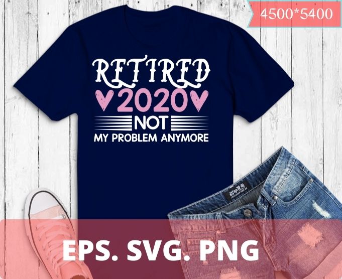Retired 2020 not my problem anymore T-shirt design svg 2,Retired 2020 not my problem anymore eps, funny love shirt png, eps, vector, plag,