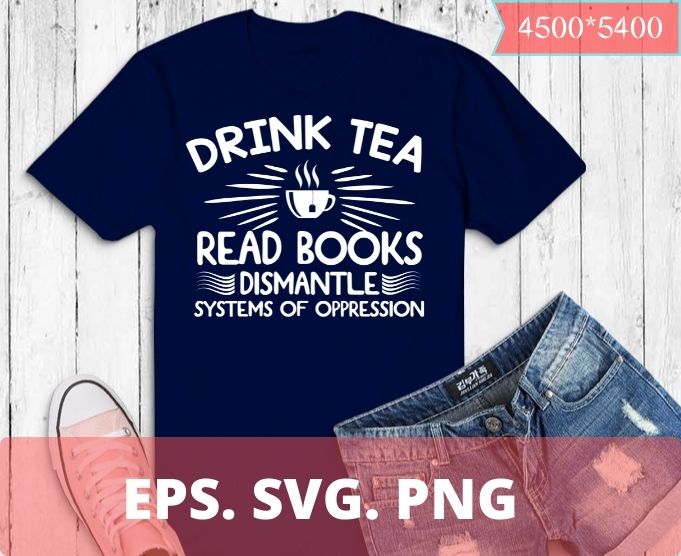 Drink tea read books dismantle systems of oppession T-shirt design svg,funny love shirt png, eps, vector, saying, humor