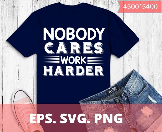 Nobody cares work harder T-shirt design svg,Nobody cares work harder png, shirt png, eps, vector, saying, humor