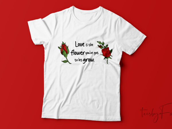 Love is a flower you’ve got to let grow | love quote t shirt design for sale