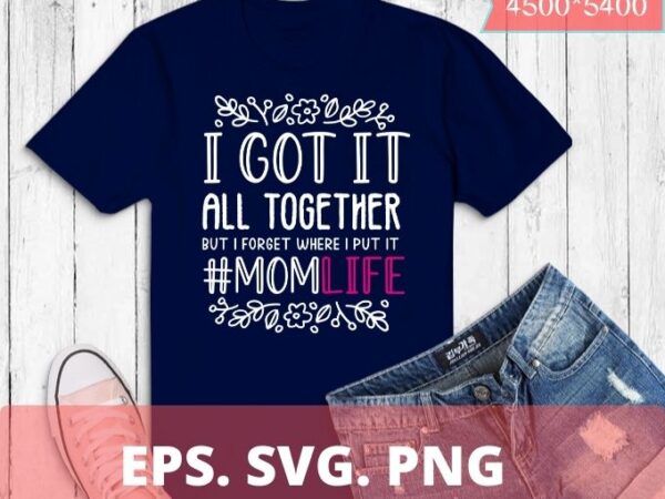 I got it all together but i forgot where i put it svg cut file commercial use instant download mom life cut file funny mom shirt print t shirt design for sale