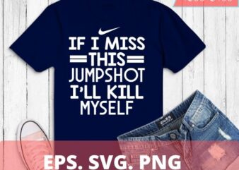 If I Miss This Jumpshot I’ll Kill Myself Shirt design svg, If I Miss This Jumpshot I’ll Kill Myself png, funny, saying, humor, quotes