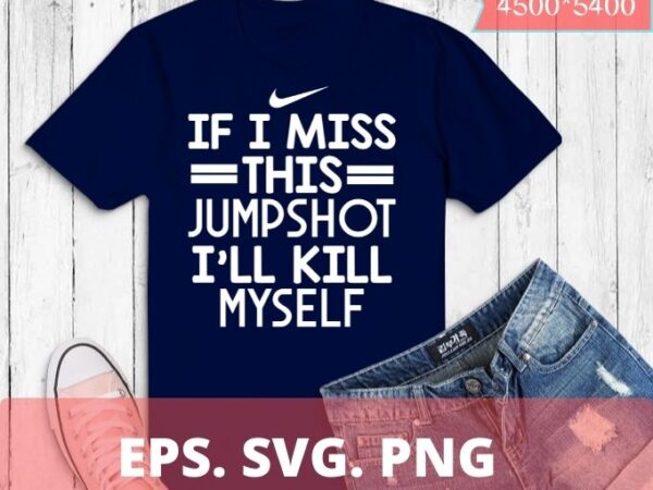 If i miss this jumpshot i’ll kill myself shirt design svg, if i miss this jumpshot i’ll kill myself png, funny, saying, humor, quotes