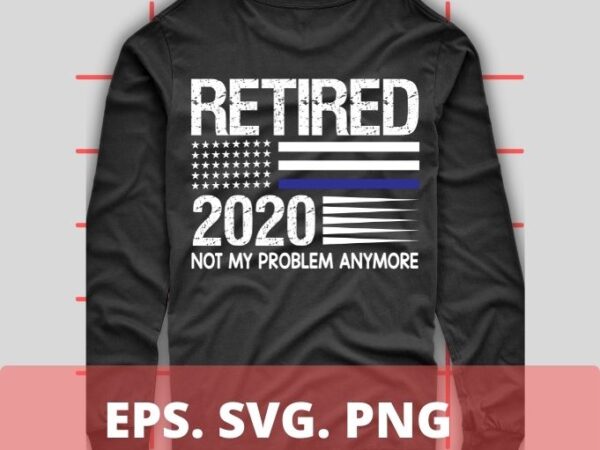 Retired 2020 not my problem anymore t-shirt design svg,retired 2020 not my problem anymore eps, funny usa flag shirt png, eps, vector, plag,