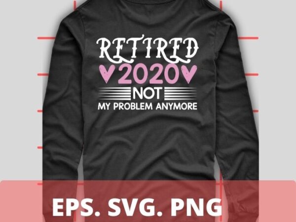 Retired 2020 not my problem anymore t-shirt design svg 2,retired 2020 not my problem anymore eps, funny love shirt png, eps, vector, plag,