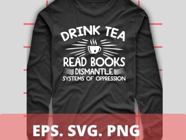 Drink tea read books dismantle systems of oppession t-shirt design svg,funny love shirt png, eps, vector, saying, humor